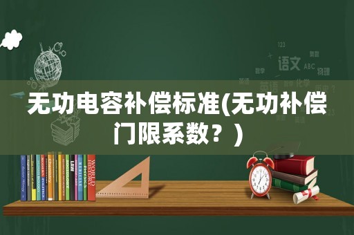 無(wú)功電容補(bǔ)償標(biāo)準(zhǔn)(無(wú)功補(bǔ)償門(mén)限系數(shù)？)