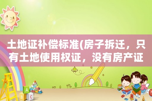 土地證補(bǔ)償標(biāo)準(zhǔn)(房子拆遷，只有土地使用權(quán)證，沒有房產(chǎn)證能得到賠償嗎)