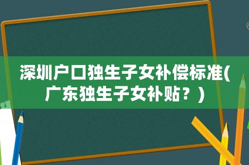 深圳戶口獨(dú)生子女補(bǔ)償標(biāo)準(zhǔn)(廣東獨(dú)生子女補(bǔ)貼？)