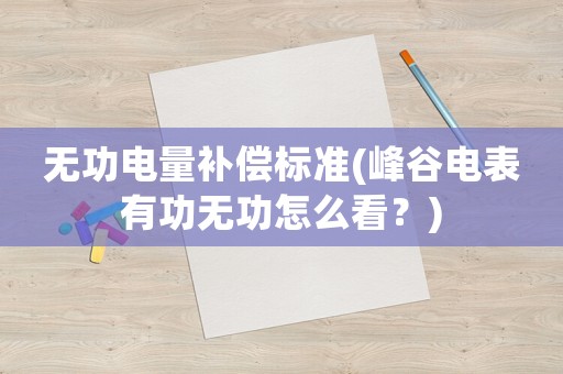 無功電量補(bǔ)償標(biāo)準(zhǔn)(峰谷電表有功無功怎么看？)