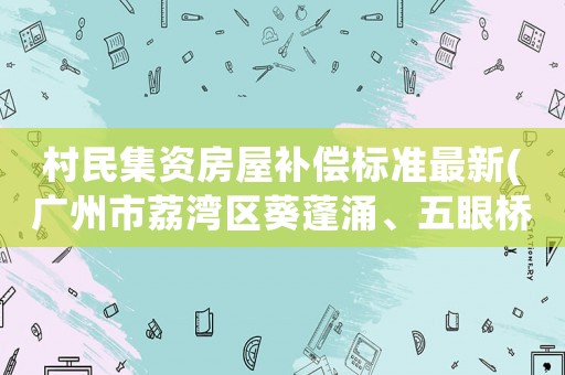 村民集資房屋補(bǔ)償標(biāo)準(zhǔn)最新(廣州市荔灣區(qū)葵蓬涌、五眼橋涌綜合整治的拆遷補(bǔ)償具體標(biāo)準(zhǔn)？)