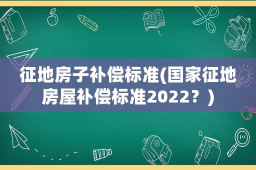 征地房子補償標準(國家征地房屋補償標準2022？)