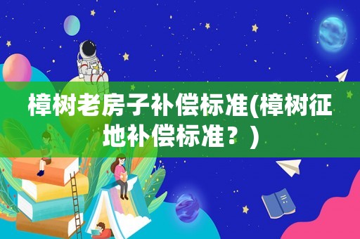 樟樹老房子補(bǔ)償標(biāo)準(zhǔn)(樟樹征地補(bǔ)償標(biāo)準(zhǔn)？)