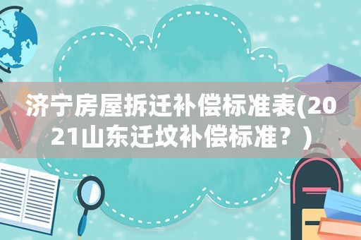 濟(jì)寧房屋拆遷補(bǔ)償標(biāo)準(zhǔn)表(2021山東遷墳補(bǔ)償標(biāo)準(zhǔn)？)