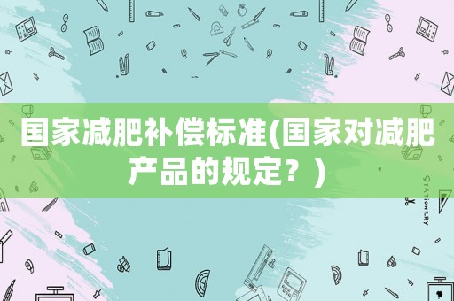 國家減肥補(bǔ)償標(biāo)準(zhǔn)(國家對減肥產(chǎn)品的規(guī)定？)