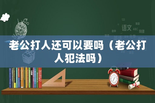 老公打人還可以要嗎（老公打人犯法嗎）