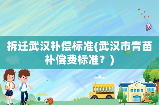 拆遷武漢補償標(biāo)準(zhǔn)(武漢市青苗補償費標(biāo)準(zhǔn)？)