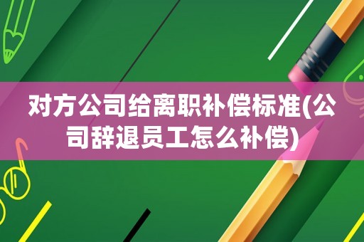 對(duì)方公司給離職補(bǔ)償標(biāo)準(zhǔn)(公司辭退員工怎么補(bǔ)償)