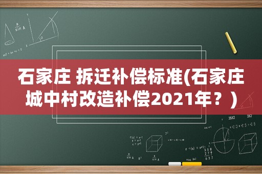 石家莊 拆遷補(bǔ)償標(biāo)準(zhǔn)(石家莊城中村改造補(bǔ)償2021年？)