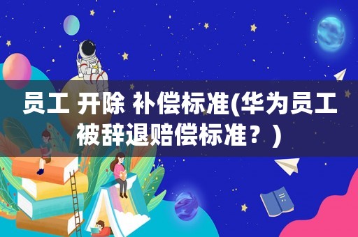 員工 開除 補(bǔ)償標(biāo)準(zhǔn)(華為員工被辭退賠償標(biāo)準(zhǔn)？)