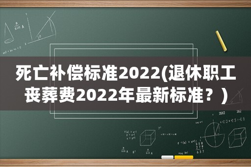死亡補償標(biāo)準(zhǔn)2022(退休職工喪葬費2022年最新標(biāo)準(zhǔn)？)