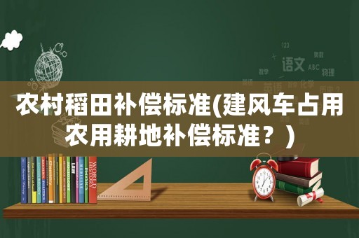 農(nóng)村稻田補償標準(建風(fēng)車占用農(nóng)用耕地補償標準？)