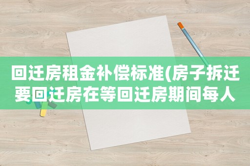 回遷房租金補(bǔ)償標(biāo)準(zhǔn)(房子拆遷要回遷房在等回遷房期間每人享受多少的租房補(bǔ)貼)