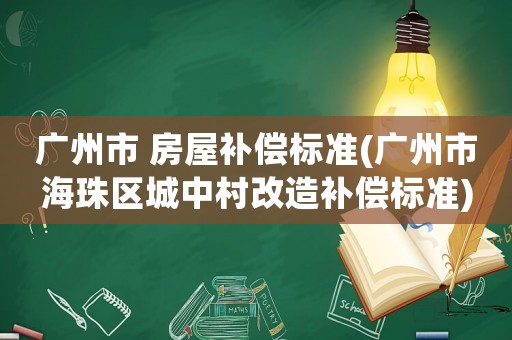 廣州市 房屋補(bǔ)償標(biāo)準(zhǔn)(廣州市海珠區(qū)城中村改造補(bǔ)償標(biāo)準(zhǔn))