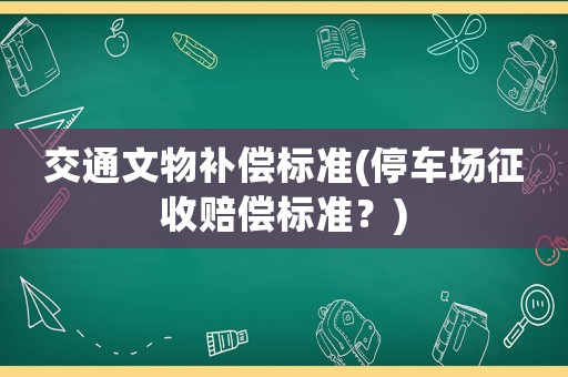 交通文物補(bǔ)償標(biāo)準(zhǔn)(停車(chē)場(chǎng)征收賠償標(biāo)準(zhǔn)？)