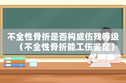 不全性骨折是否構(gòu)成傷殘等級（不全性骨折能工傷鑒定）