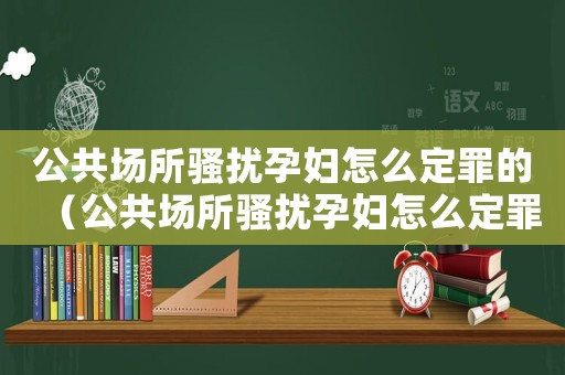 公共場(chǎng)所騷擾孕婦怎么定罪的（公共場(chǎng)所騷擾孕婦怎么定罪）