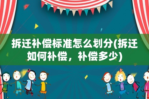 拆遷補(bǔ)償標(biāo)準(zhǔn)怎么劃分(拆遷如何補(bǔ)償，補(bǔ)償多少)
