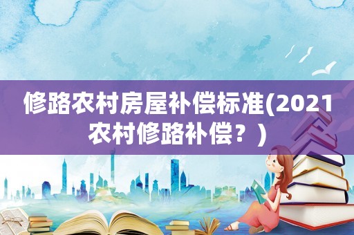 修路農(nóng)村房屋補(bǔ)償標(biāo)準(zhǔn)(2021農(nóng)村修路補(bǔ)償？)