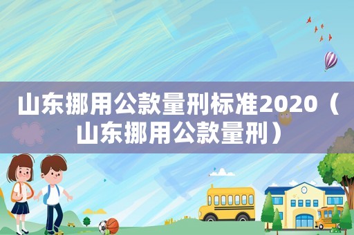 山東挪用公款量刑標(biāo)準(zhǔn)2020（山東挪用公款量刑）