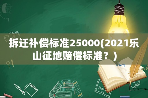 拆遷補(bǔ)償標(biāo)準(zhǔn)25000(2021樂(lè)山征地賠償標(biāo)準(zhǔn)？)