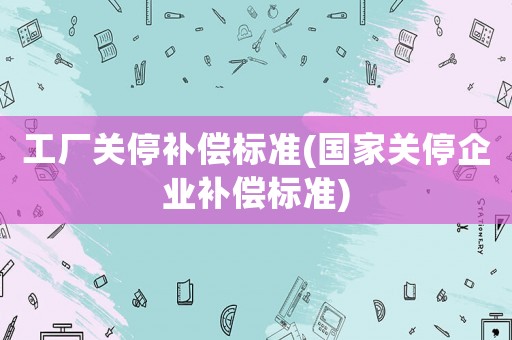 工廠關(guān)停補(bǔ)償標(biāo)準(zhǔn)(國家關(guān)停企業(yè)補(bǔ)償標(biāo)準(zhǔn))
