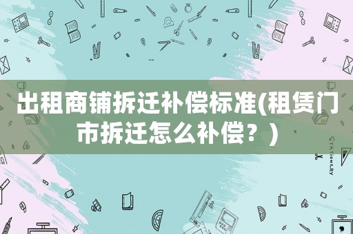 出租商鋪拆遷補(bǔ)償標(biāo)準(zhǔn)(租賃門市拆遷怎么補(bǔ)償？)