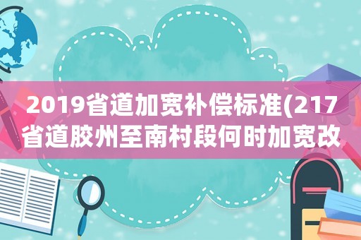 2019省道加寬補(bǔ)償標(biāo)準(zhǔn)(217省道膠州至南村段何時(shí)加寬改造？)
