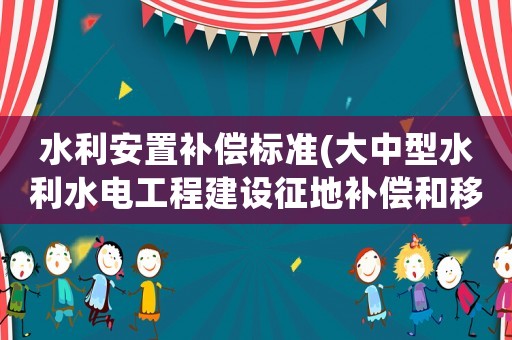 水利安置補償標(biāo)準(zhǔn)(大中型水利水電工程建設(shè)征地補償和移民安置條例？)
