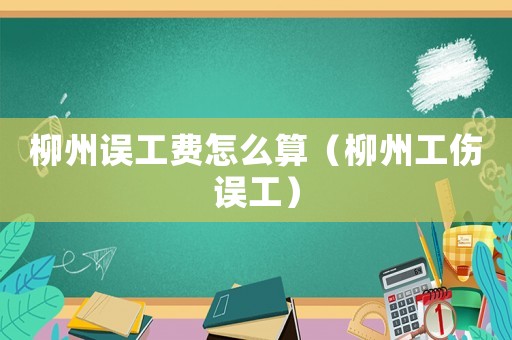 柳州誤工費怎么算（柳州工傷誤工）