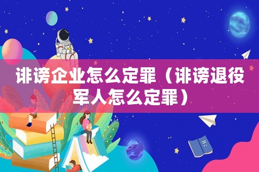 誹謗企業(yè)怎么定罪（誹謗退役軍人怎么定罪）
