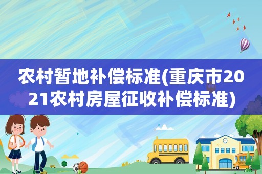 農(nóng)村暫地補(bǔ)償標(biāo)準(zhǔn)(重慶市2021農(nóng)村房屋征收補(bǔ)償標(biāo)準(zhǔn))