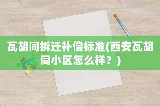 瓦胡同拆遷補償標(biāo)準(zhǔn)(西安瓦胡同小區(qū)怎么樣？)