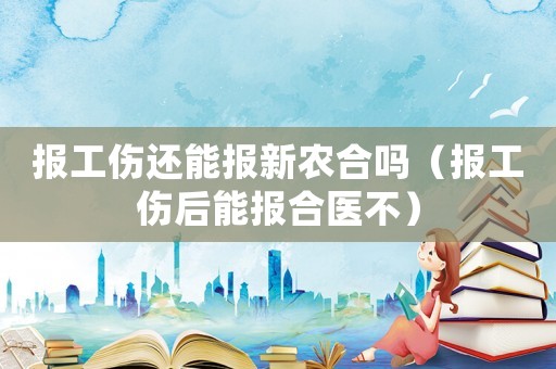 報工傷還能報新農(nóng)合嗎（報工傷后能報合醫(yī)不）