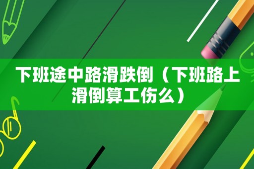 下班途中路滑跌倒（下班路上滑倒算工傷么）
