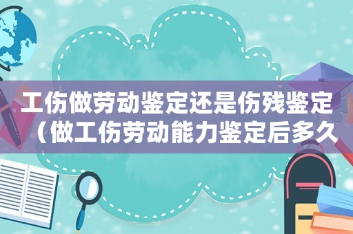 工傷做勞動(dòng)鑒定還是傷殘鑒定（做工傷勞動(dòng)能力鑒定后多久出結(jié)果）