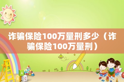 詐騙保險(xiǎn)100萬(wàn)量刑多少（詐騙保險(xiǎn)100萬(wàn)量刑）