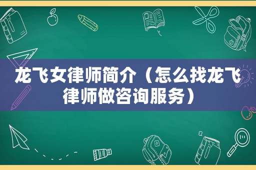 龍飛女律師簡介（怎么找龍飛律師做咨詢服務(wù)）
