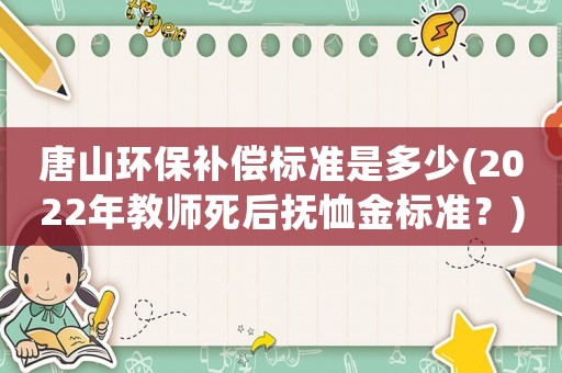 唐山環(huán)保補(bǔ)償標(biāo)準(zhǔn)是多少(2022年教師死后撫恤金標(biāo)準(zhǔn)？)