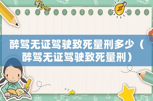 醉駕無證駕駛致死量刑多少（醉駕無證駕駛致死量刑）