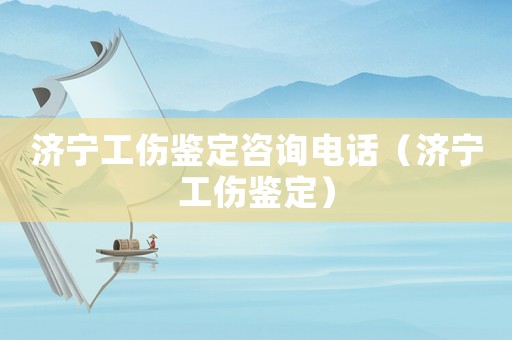 濟(jì)寧工傷鑒定咨詢電話（濟(jì)寧工傷鑒定）