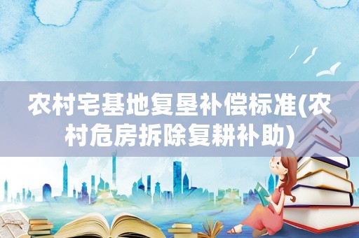 農(nóng)村宅基地復(fù)墾補(bǔ)償標(biāo)準(zhǔn)(農(nóng)村危房拆除復(fù)耕補(bǔ)助)