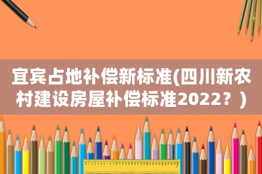 宜賓占地補(bǔ)償新標(biāo)準(zhǔn)(四川新農(nóng)村建設(shè)房屋補(bǔ)償標(biāo)準(zhǔn)2022？)