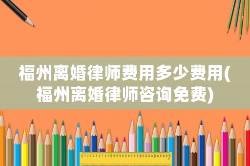 福州離婚律師費(fèi)用多少費(fèi)用(福州離婚律師咨詢免費(fèi))