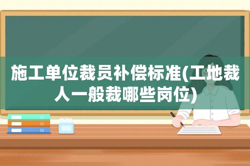 施工單位裁員補(bǔ)償標(biāo)準(zhǔn)(工地裁人一般裁哪些崗位)