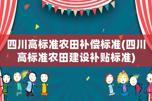 四川高標(biāo)準(zhǔn)農(nóng)田補(bǔ)償標(biāo)準(zhǔn)(四川高標(biāo)準(zhǔn)農(nóng)田建設(shè)補(bǔ)貼標(biāo)準(zhǔn))