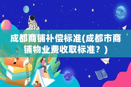 成都商鋪補償標準(成都市商鋪物業(yè)費收取標準？)