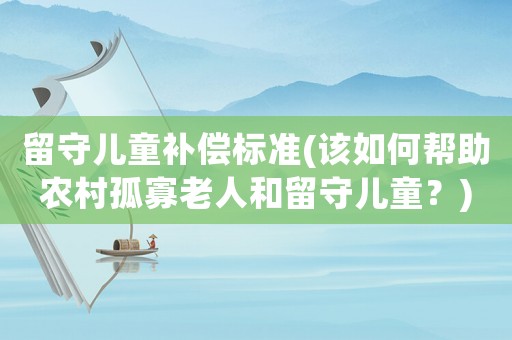 留守兒童補償標準(該如何幫助農(nóng)村孤寡老人和留守兒童？)