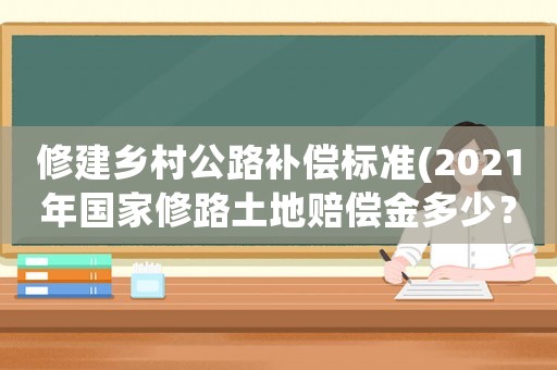 修建鄉(xiāng)村公路補(bǔ)償標(biāo)準(zhǔn)(2021年國(guó)家修路土地賠償金多少？)