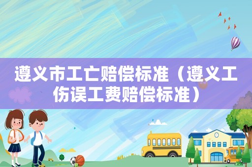 遵義市工亡賠償標(biāo)準(zhǔn)（遵義工傷誤工費(fèi)賠償標(biāo)準(zhǔn)）